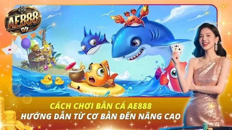 Cách Chơi Bắn Cá AE888 – Hướng Dẫn Từ Cơ Bản Đến Nâng Cao